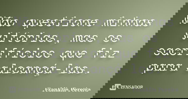 Não questione minhas vitórias, mas os sacrifícios que fiz para alcançá-las.... Frase de Franklin Pereira.