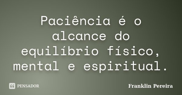 Paciência é o alcance do equilíbrio físico, mental e espiritual.... Frase de Franklin Pereira.