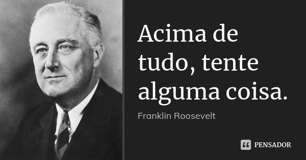 Acima de tudo, tente alguma coisa.... Frase de Franklin Roosevelt.