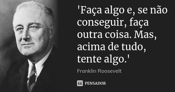 'Faça algo e, se não conseguir, faça outra coisa. Mas, acima de tudo, tente algo.'... Frase de Franklin Roosevelt.