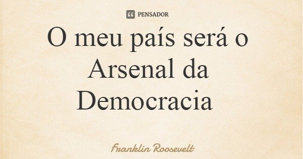 O meu país será o Arsenal da Democracia... Frase de Franklin Roosevelt.