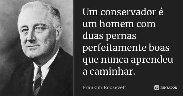 Um conservador é um homem com duas pernas perfeitamente boas que nunca aprendeu a caminhar.... Frase de Franklin Roosevelt.