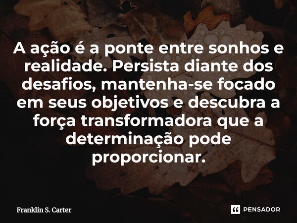 A ação é a ponte entre sonhos e realidade. Persista diante dos desafios, mantenha-se focado em seus objetivos e descubra a força transformadora que a determinaç... Frase de Franklin S. Carter.