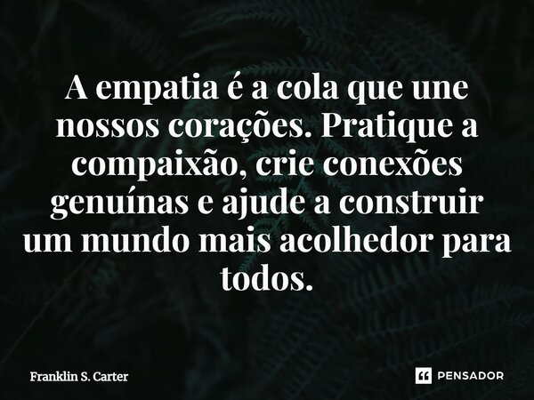 A empatia é a cola que une nossos corações. Pratique a compaixão, crie conexões genuínas e ajude a construir um mundo mais acolhedor para todos.... Frase de Franklin S. Carter.