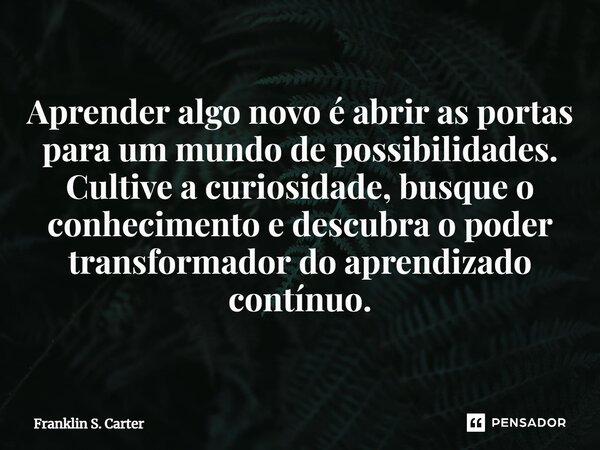 Aprender algo novo é abrir as portas para um mundo de possibilidades. Cultive a curiosidade, busque o conhecimento e descubra o poder transformador do aprendiza... Frase de Franklin S. Carter.