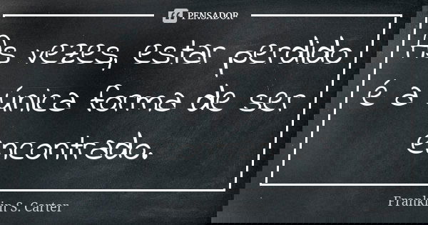 As vezes, estar perdido é a única forma de ser encontrado.... Frase de Franklin S. Carter.