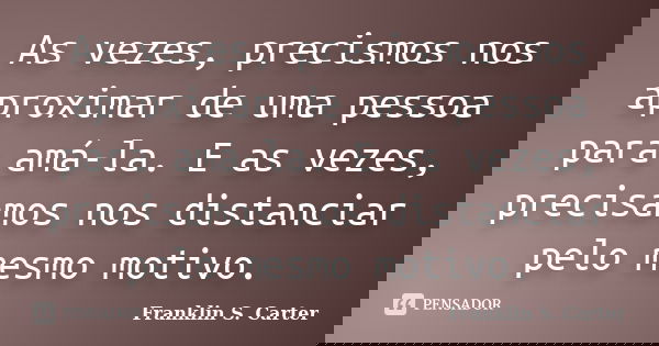 As vezes, precismos nos aproximar de uma pessoa para amá-la. E as vezes, precisamos nos distanciar pelo mesmo motivo.... Frase de Franklin S. Carter.