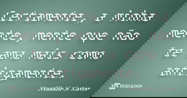 Certamente, a minha mente, mente que não te ama mais como antigamente.... Frase de Franklin S. Carter.