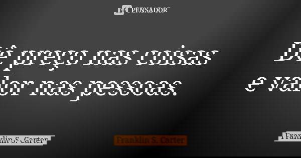 Dê preço nas coisas e valor nas pessoas.... Frase de Franklin S. Carter.