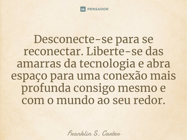 Desconecte-se para se reconectar. Liberte-se das amarras da tecnologia e abra espaço para uma conexão mais profunda consigo mesmo e com o mundo ao seu redor.... Frase de Franklin S. Carter.