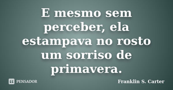 E mesmo sem perceber, ela estampava no rosto um sorriso de primavera.... Frase de Franklin S. Carter.