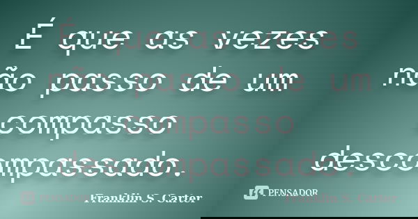 É que as vezes não passo de um compasso descompassado.... Frase de Franklin S. Carter.