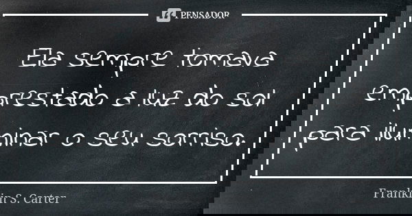 Ela sempre tomava emprestado a luz do sol para iluminar o seu sorriso.... Frase de Franklin S. Carter.