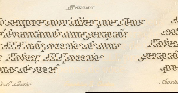 Eu sempre ouvi dizer que Deus está levantando uma geração. Talvez ELE não precise de uma geração. Talvez, ELE precise apenas de você.... Frase de Franklin S. Carter.