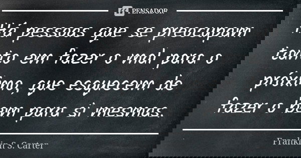 Há pessoas que se preocupam tanto em fazer o mal para o próximo, que esquecem de fazer o bem para si mesmas.... Frase de Franklin S. Carter.