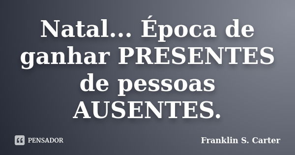 Natal... Época de ganhar PRESENTES de pessoas AUSENTES.... Frase de Franklin S. Carter.