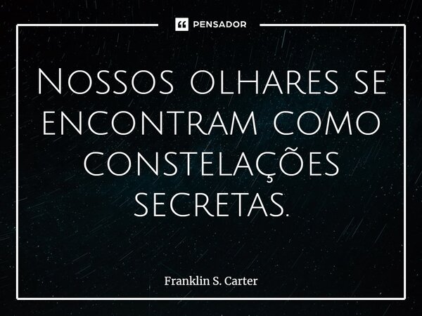 ⁠Nossos olhares se encontram como constelações secretas.... Frase de Franklin S. Carter.