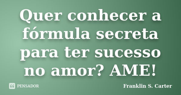 Quer conhecer a fórmula secreta para ter sucesso no amor? AME!... Frase de Franklin S. Carter.