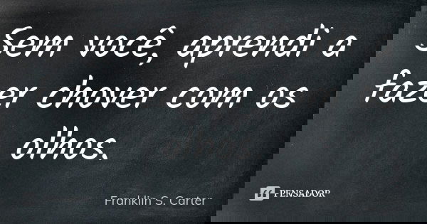 Sem você, aprendi a fazer chover com os olhos.... Frase de Franklin S. Carter.