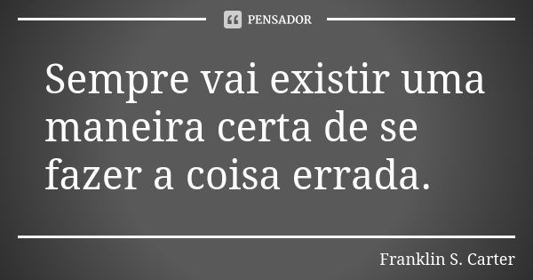 Sempre vai existir uma maneira certa de se fazer a coisa errada.... Frase de Franklin S. Carter.