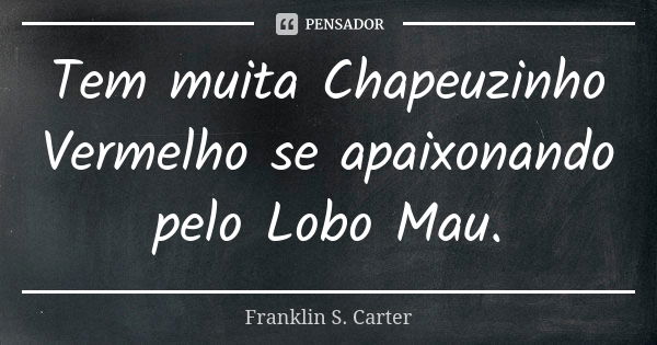 Tem muita Chapeuzinho Vermelho se apaixonando pelo Lobo Mau.... Frase de Franklin S. Carter.