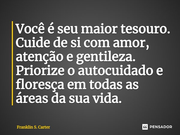 Você é seu maior tesouro. Cuide de si com amor, atenção e gentileza. Priorize o autocuidado e floresça em todas as áreas da sua vida.... Frase de Franklin S. Carter.