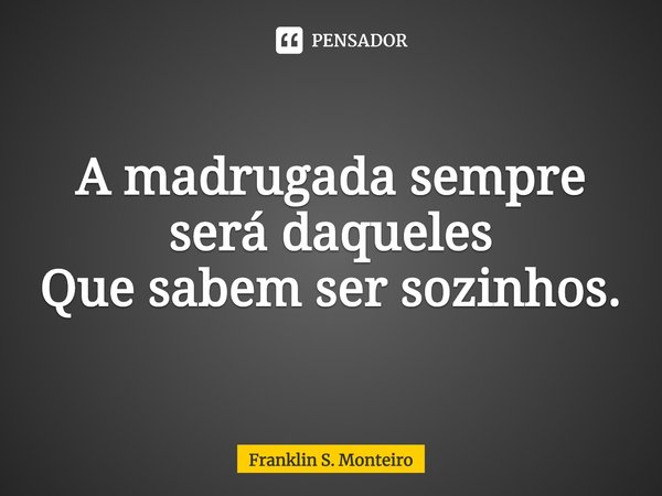 ⁠A madrugada sempre será daqueles
Que sabem ser sozinhos.... Frase de Franklin S. Monteiro.