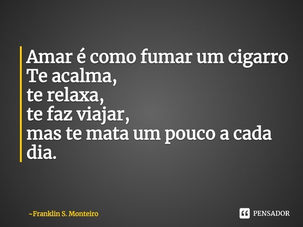 ⁠Amar é como fumar um cigarro
Te acalma,
te relaxa,
te faz viajar,
mas te mata um pouco a cada dia.... Frase de Franklin S. Monteiro.