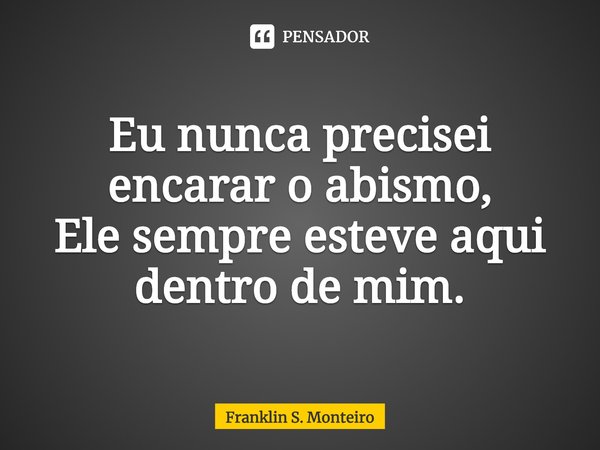 ⁠Eu nunca precisei encarar o abismo,
Ele sempre esteve aqui dentro de mim.... Frase de Franklin S. Monteiro.