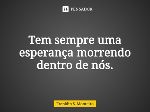 ⁠Tem sempre uma esperança morrendo dentro de nós.... Frase de Franklin S. Monteiro.