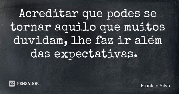 Acreditar que podes se tornar aquilo que muitos duvidam, lhe faz ir além das expectativas.... Frase de Franklin Silva.