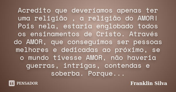 Acredito que deveríamos apenas ter uma religião , a religião do AMOR! Pois nela, estaria englobado todos os ensinamentos de Cristo. Através do AMOR, que consegu... Frase de Franklin Silva.