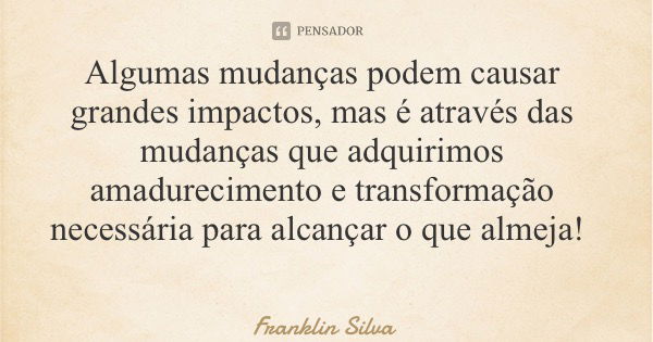 Algumas mudanças podem causar grandes impactos, mas é através das mudanças que adquirimos amadurecimento e transformação necessária para alcançar o que almeja!... Frase de Franklin Silva.