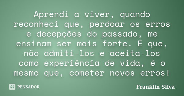 Aprendi a viver, quando reconheci que, perdoar os erros e decepções do passado, me ensinam ser mais forte. E que, não admiti-los e aceita-los como experiência d... Frase de Franklin Silva.