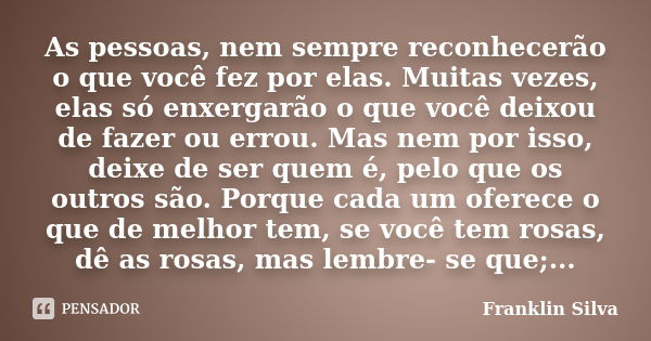 As pessoas, nem sempre reconhecerão o que você fez por elas. Muitas vezes, elas só enxergarão o que você deixou de fazer ou errou. Mas nem por isso, deixe de se... Frase de Franklin Silva.