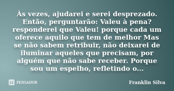 Às vezes, ajudarei e serei desprezado. Então, perguntarão: Valeu à pena?responderei que Valeu! porque cada um oferece aquilo que tem de melhor Mas se não sabem ... Frase de Franklin Silva.