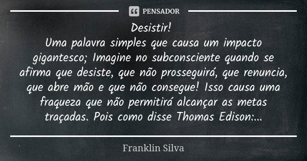 Desistir! Uma palavra simples que causa um impacto gigantesco; Imagine no subconsciente quando se afirma que desiste, que não prosseguirá, que renuncia, que abr... Frase de Franklin Silva.