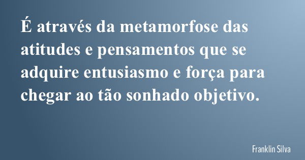 É através da metamorfose das atitudes e pensamentos que se adquire entusiasmo e força para chegar ao tão sonhado objetivo.... Frase de Franklin Silva.