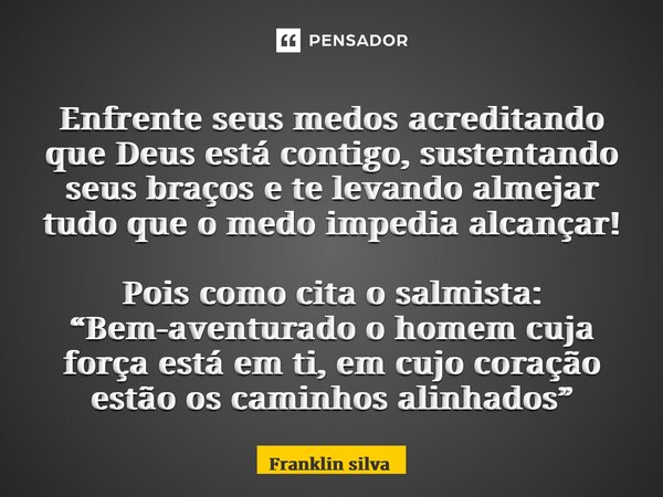 ⁠Enfrente seus medos acreditando que Deus está contigo, sustentando seus braços e te levando almejar tudo que o medo impedia alcançar! Pois como cita o salmista... Frase de Franklin Silva.