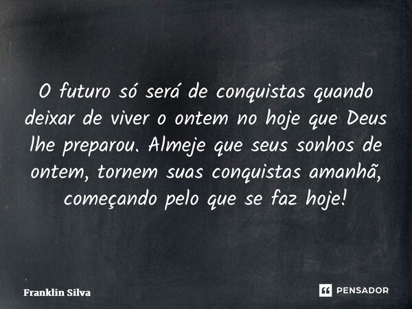 ⁠O futuro só será de conquistas quando deixar de viver o ontem no hoje que Deus lhe preparou. Almeje que seus sonhos de ontem, tornem suas conquistas amanhã, co... Frase de Franklin Silva.