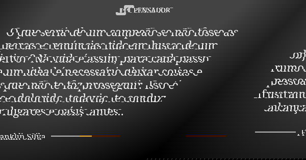 O que seria de um campeão se não fosse as percas e renúncias tida em busca de um objetivo? Na vida é assim, para cada passo rumo a um ideal é necessário deixar ... Frase de Franklin Silva.