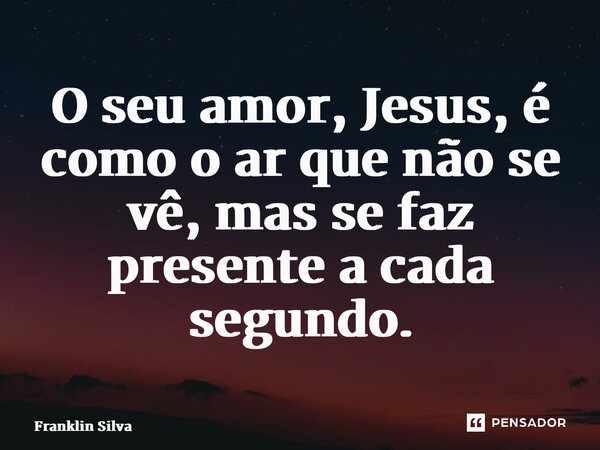 ⁠O seu amor, Jesus, é como o ar que não se vê, mas se faz presente a cada segundo.... Frase de Franklin Silva.