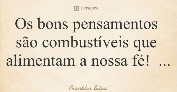 Os bons pensamentos são combustíveis que alimentam a nossa fé!... Frase de Franklin Silva.