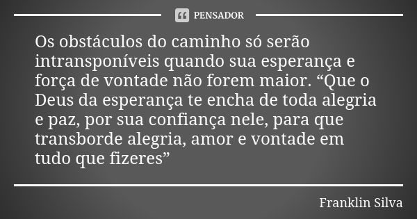 Os obstáculos do caminho só serão intransponíveis quando sua esperança e força de vontade não forem maior. “Que o Deus da esperança te encha de toda alegria e p... Frase de Franklin Silva.