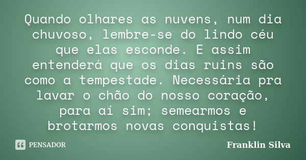 Quando olhares as nuvens, num dia chuvoso, lembre-se do lindo céu que elas esconde. E assim entenderá que os dias ruins são como a tempestade. Necessária pra la... Frase de Franklin Silva.