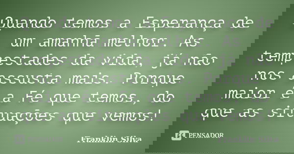 Quando temos a Esperança de um amanhã melhor. As tempestades da vida, já não nos assusta mais. Porque maior é a Fé que temos, do que as situações que vemos!... Frase de Franklin Silva.