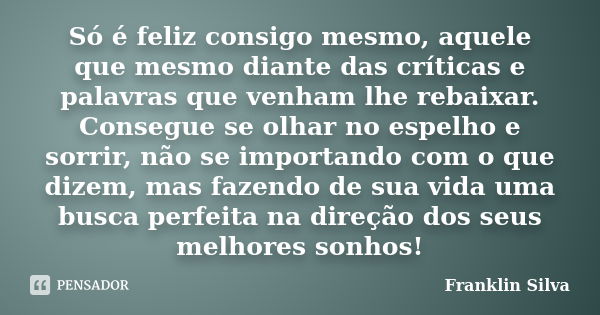 Só é feliz consigo mesmo, aquele que mesmo diante das críticas e palavras que venham lhe rebaixar. Consegue se olhar no espelho e sorrir, não se importando com ... Frase de Franklin Silva.