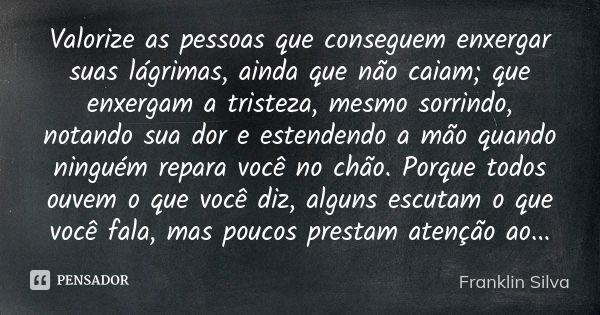 Valorize as pessoas que conseguem enxergar suas lágrimas, ainda que não caiam; que enxergam a tristeza, mesmo sorrindo, notando sua dor e estendendo a mão quand... Frase de Franklin Silva.