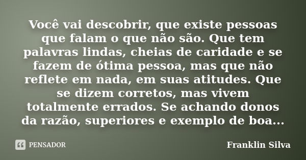 Você vai descobrir, que existe pessoas que falam o que não são. Que tem palavras lindas, cheias de caridade e se fazem de ótima pessoa, mas que não reflete em n... Frase de Franklin Silva.