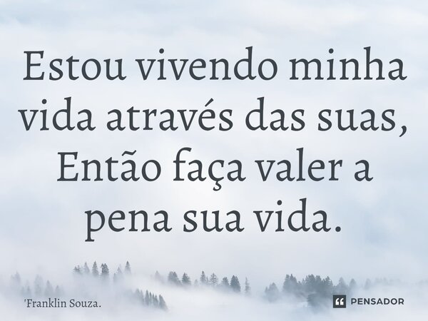 Estou vivendo minha vida através das suas, Então faça valer a pena sua vida.... Frase de Franklin Souza..